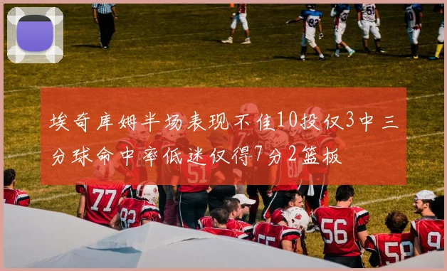 埃奇库姆半场表现不佳10投仅3中三分球命中率低迷仅得7分2篮板