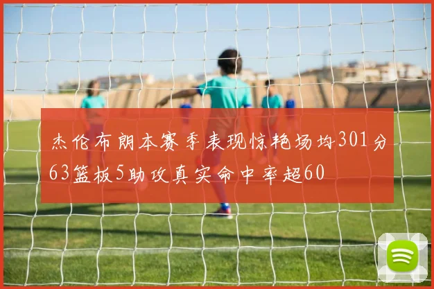 杰伦布朗本赛季表现惊艳场均301分63篮板5助攻真实命中率超60