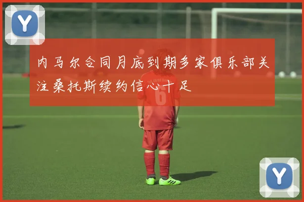 内马尔合同月底到期多家俱乐部关注桑托斯续约信心十足