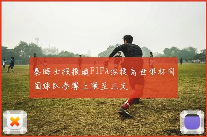 泰晤士报报道FIFA拟提高世俱杯同国球队参赛上限至三支