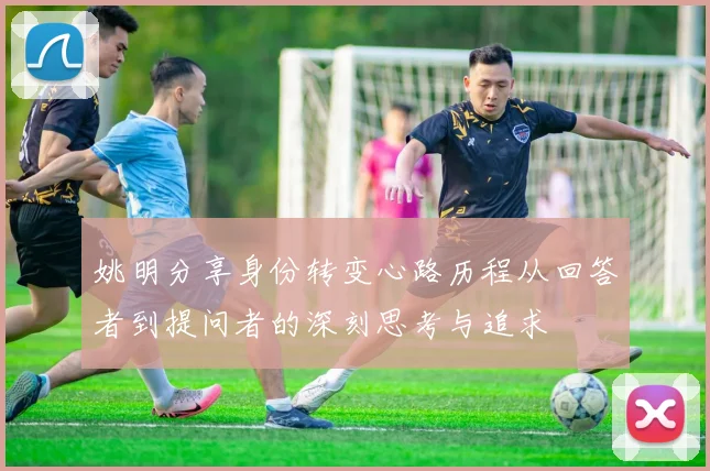 姚明分享身份转变心路历程从回答者到提问者的深刻思考与追求