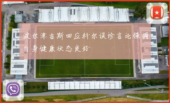 波尔津吉斯回应科尔误诊言论强调自身健康状态良好