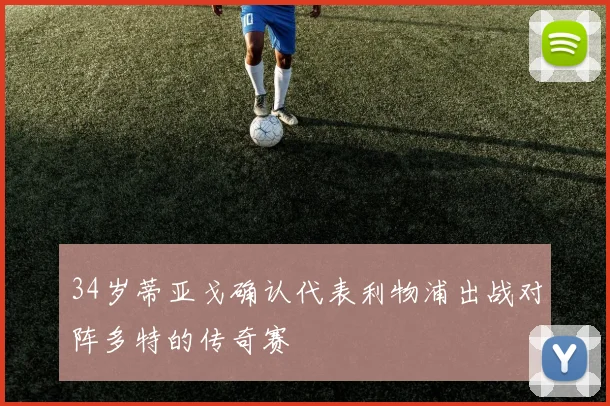 34岁蒂亚戈确认代表利物浦出战对阵多特的传奇赛