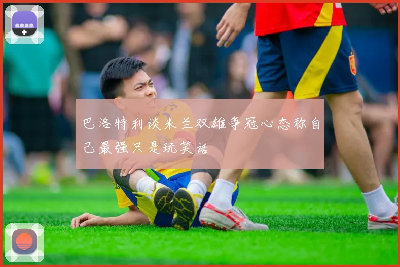 巴洛特利谈米兰双雄争冠心态称自己最强只是玩笑话