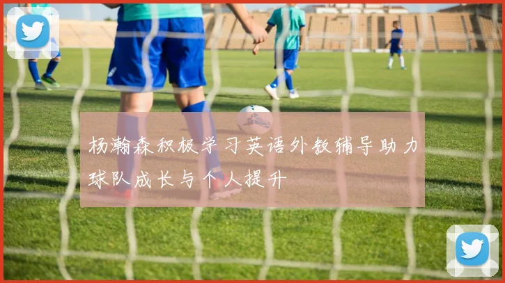 杨瀚森积极学习英语外教辅导助力球队成长与个人提升