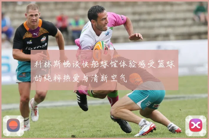 科林斯畅谈快船球馆体验感受篮球的纯粹热爱与清新空气