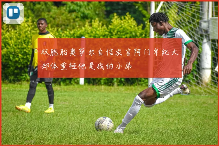 双胞胎奥萨尔自信发言阿门年纪大却体重轻他是我的小弟