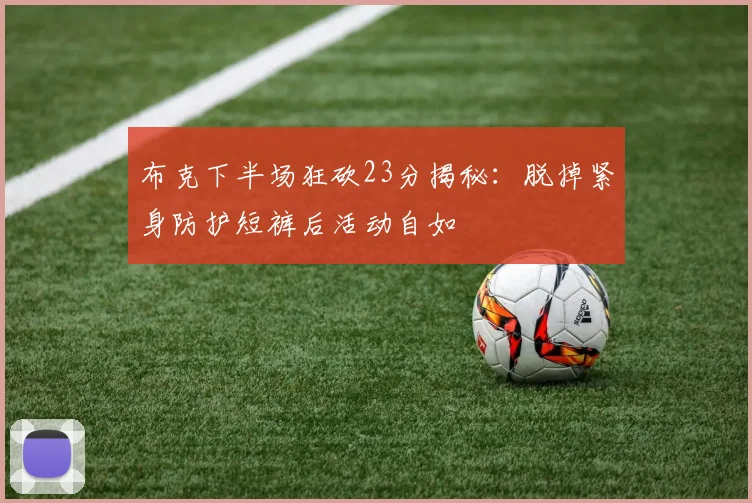布克下半场狂砍23分揭秘：脱掉紧身防护短裤后活动自如