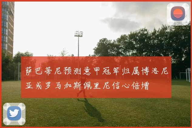 萨巴蒂尼预测意甲冠军归属博洛尼亚或罗马加斯佩里尼信心倍增