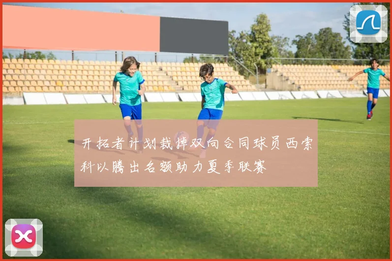 开拓者计划裁掉双向合同球员西索科以腾出名额助力夏季联赛