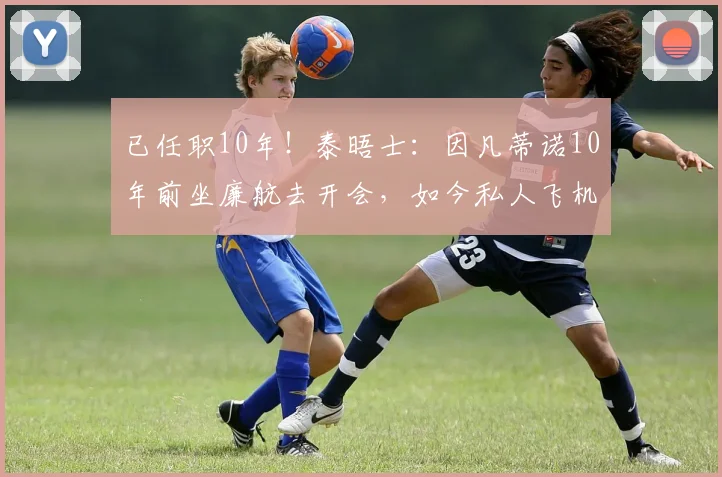已任职10年！泰晤士：因凡蒂诺10年前坐廉航去开会，如今私人飞机