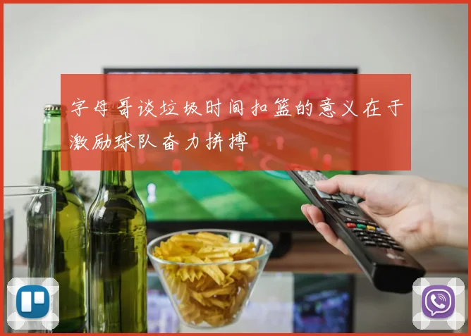 字母哥谈垃圾时间扣篮的意义在于激励球队奋力拼搏