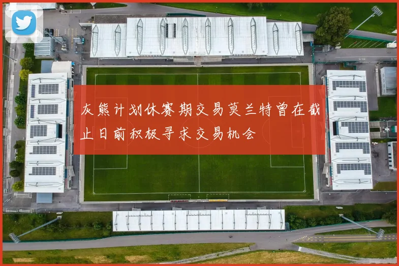 灰熊计划休赛期交易莫兰特曾在截止日前积极寻求交易机会