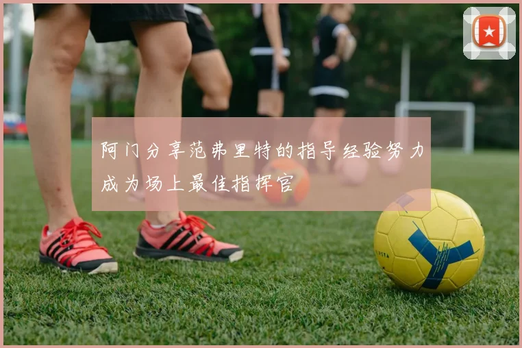 阿门分享范弗里特的指导经验努力成为场上最佳指挥官