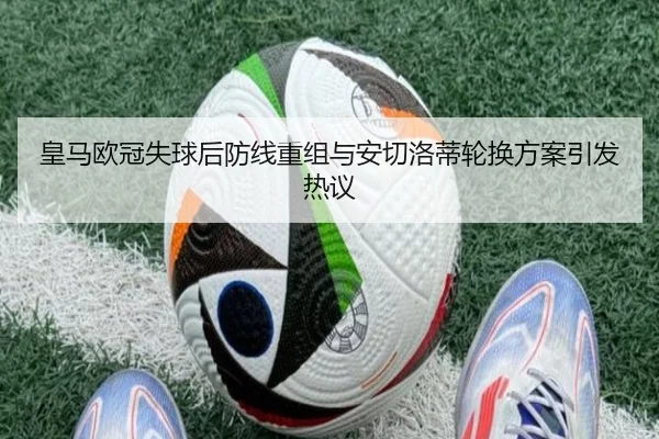 皇马欧冠失球后防线重组与安切洛蒂轮换方案引发热议